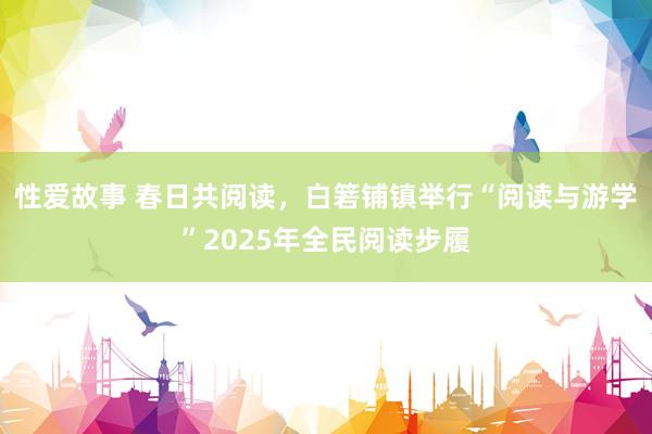 性爱故事 春日共阅读，白箬铺镇举行“阅读与游学”2025年全民阅读步履