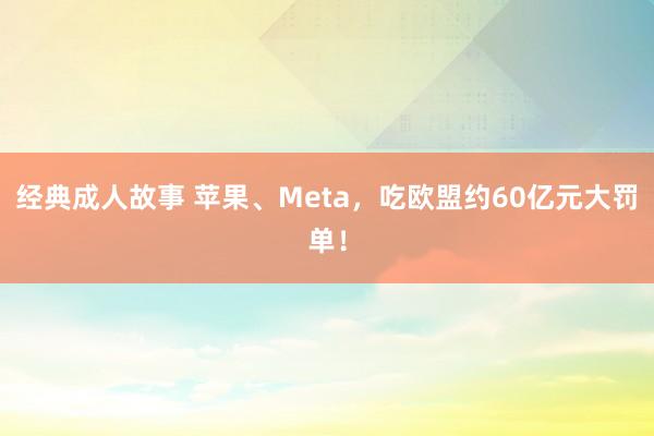 经典成人故事 苹果、Meta，吃欧盟约60亿元大罚单！