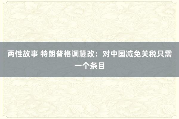 两性故事 特朗普格调篡改：对中国减免关税只需一个条目