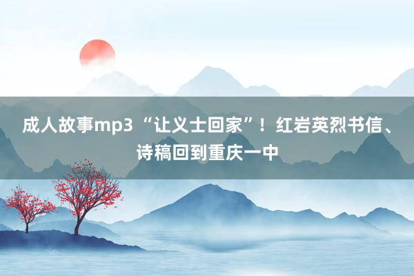 成人故事mp3 “让义士回家”！红岩英烈书信、诗稿回到重庆一中