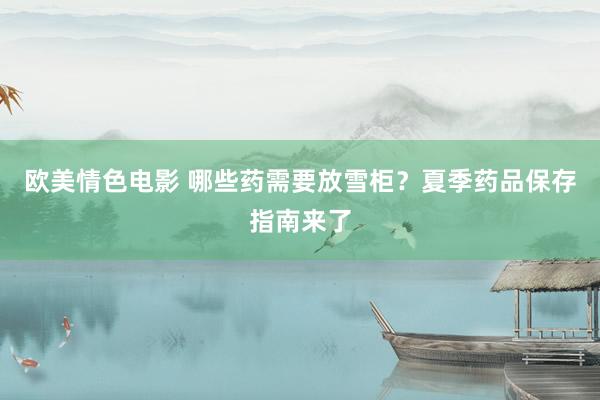 欧美情色电影 哪些药需要放雪柜？夏季药品保存指南来了