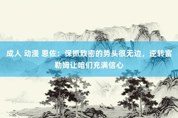 成人 动漫 恩佐：保抓致密的势头很无边，逆转富勒姆让咱们充满信心
