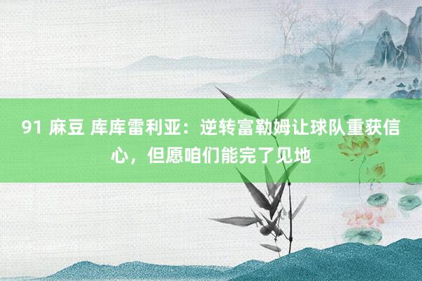 91 麻豆 库库雷利亚：逆转富勒姆让球队重获信心，但愿咱们能完了见地