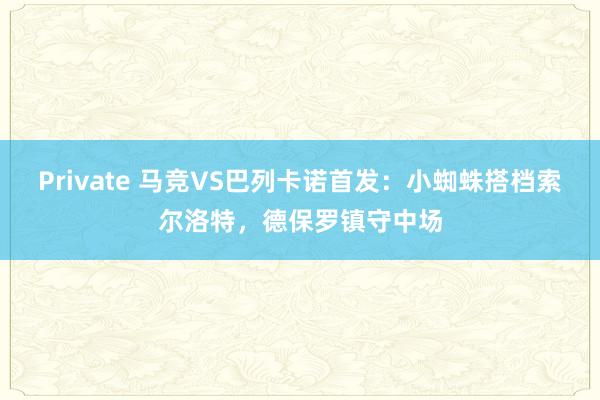 Private 马竞VS巴列卡诺首发：小蜘蛛搭档索尔洛特，德保罗镇守中场