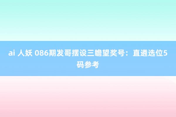 ai 人妖 086期发哥摆设三瞻望奖号：直遴选位5码参考