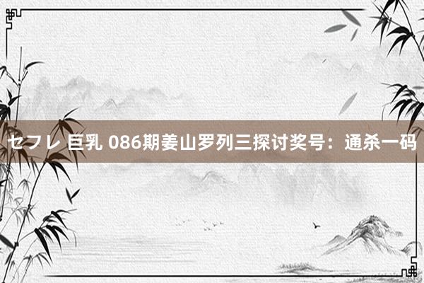 セフレ 巨乳 086期姜山罗列三探讨奖号：通杀一码